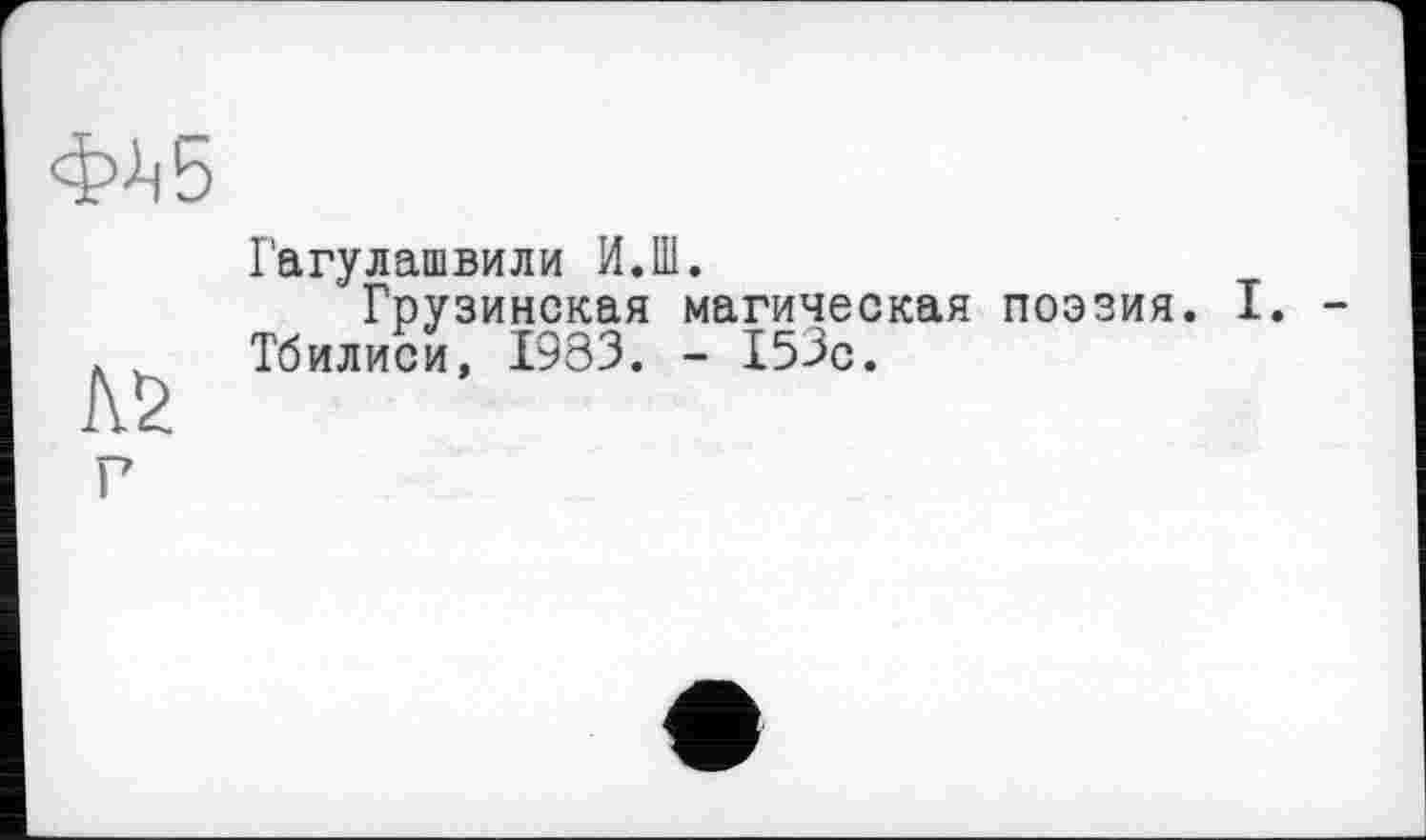 ﻿фЈ-ib
Л2
Гагулашвили И.111.
Грузинская магическая поэзия.
Тбилиси, 1983. - 153с.